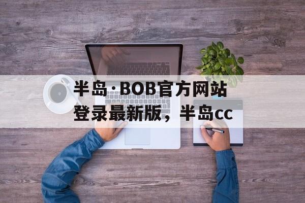 半岛·BOB官方网站登录最新版，半岛cc