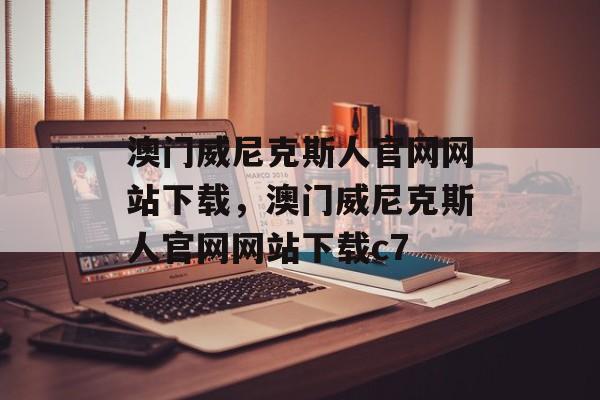 澳门威尼克斯人官网网站下载，澳门威尼克斯人官网网站下载c7