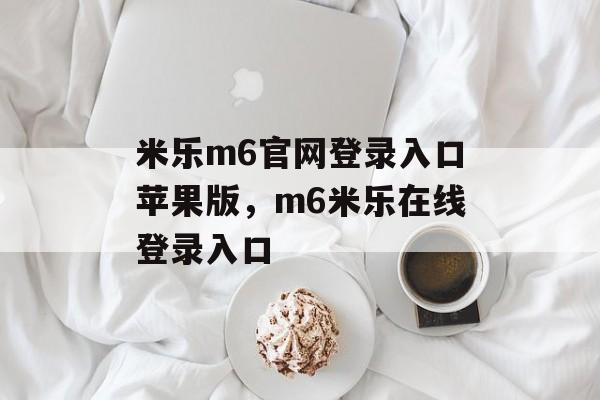 米乐m6官网登录入口苹果版，m6米乐在线登录入口