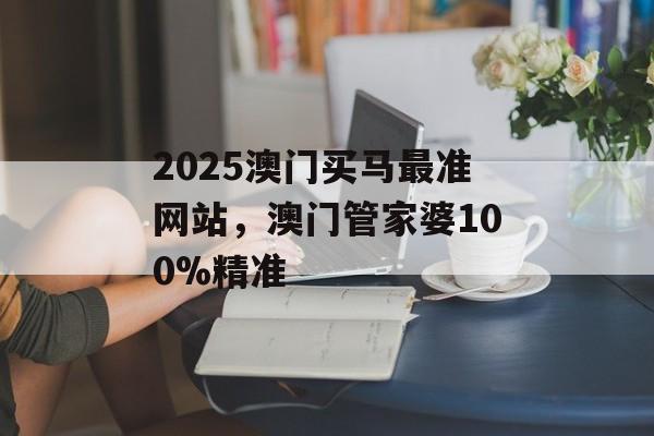 2025澳门买马最准网站，澳门管家婆100%精准