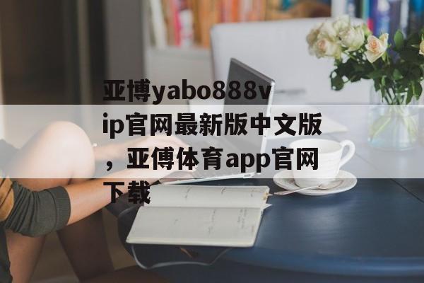 亚博yabo888vip官网最新版中文版，亚傅体育app官网下载