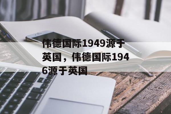 伟德国际1949源于英国，伟德国际1946源于英国