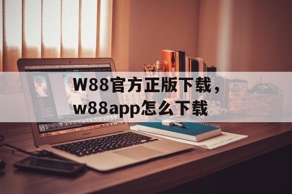 W88官方正版下载，w88app怎么下载