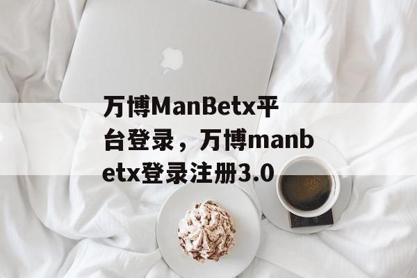 万博ManBetx平台登录，万博manbetx登录注册3.0