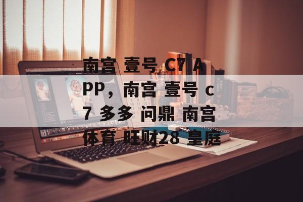 南宫 壹号 C7 APP，南宫 壹号 c7 多多 问鼎 南宫体育 旺财28 皇庭