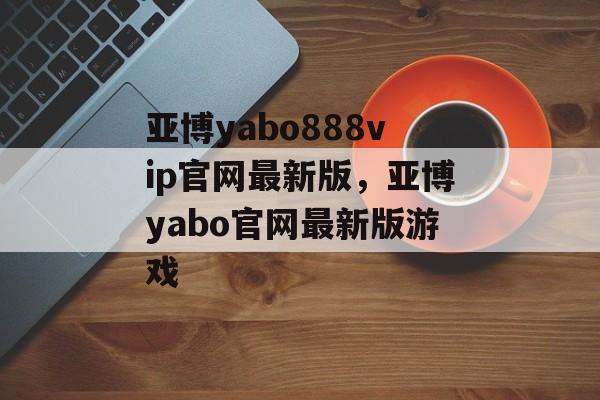 亚博yabo888vip官网最新版，亚博yabo官网最新版游戏